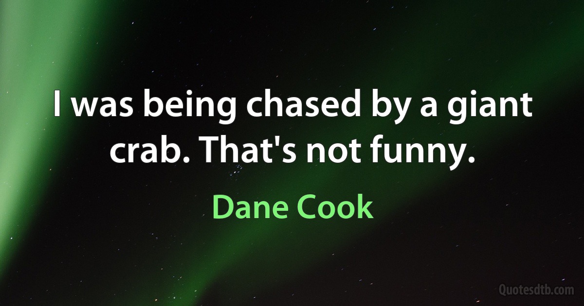 I was being chased by a giant crab. That's not funny. (Dane Cook)