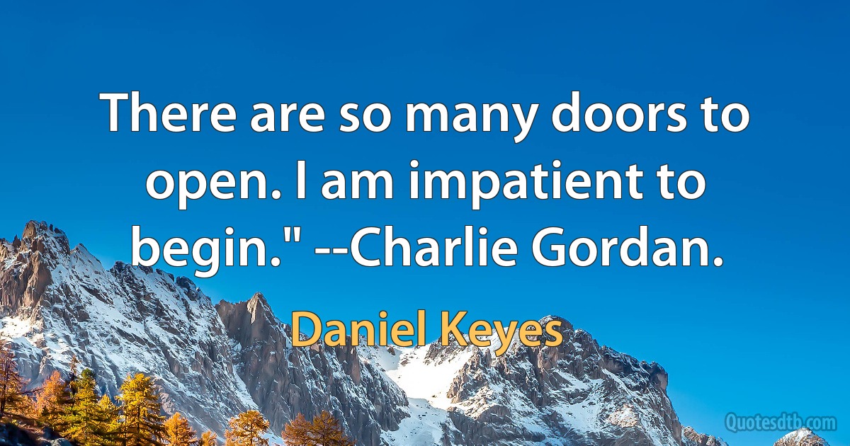 There are so many doors to open. I am impatient to begin." --Charlie Gordan. (Daniel Keyes)