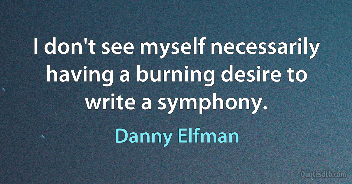 I don't see myself necessarily having a burning desire to write a symphony. (Danny Elfman)