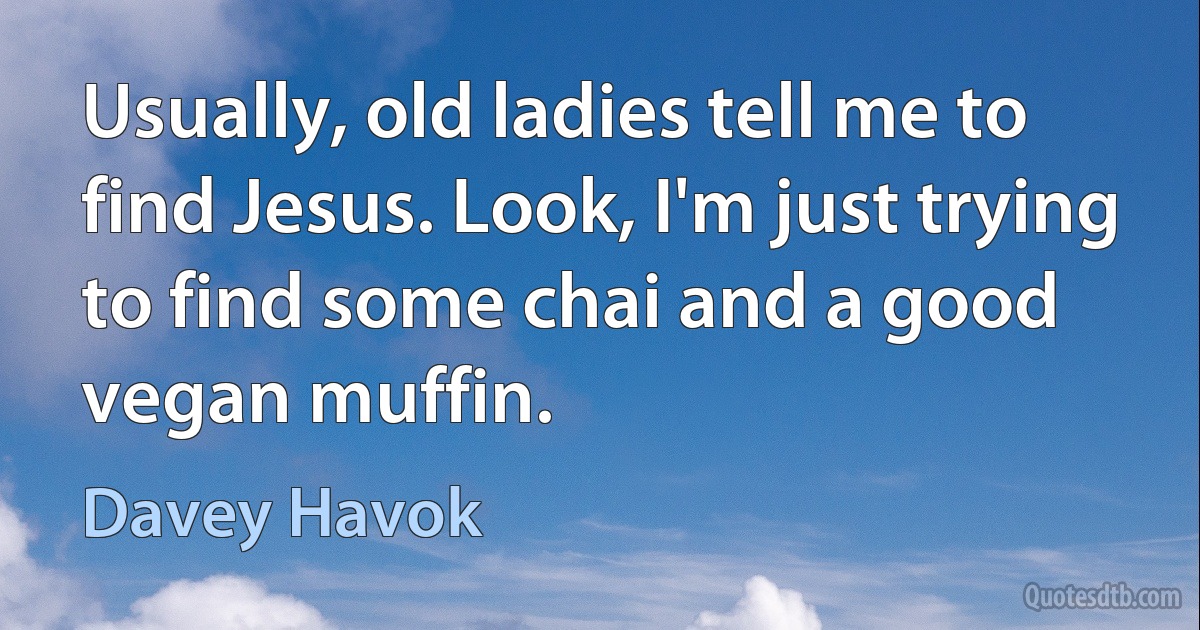 Usually, old ladies tell me to find Jesus. Look, I'm just trying to find some chai and a good vegan muffin. (Davey Havok)