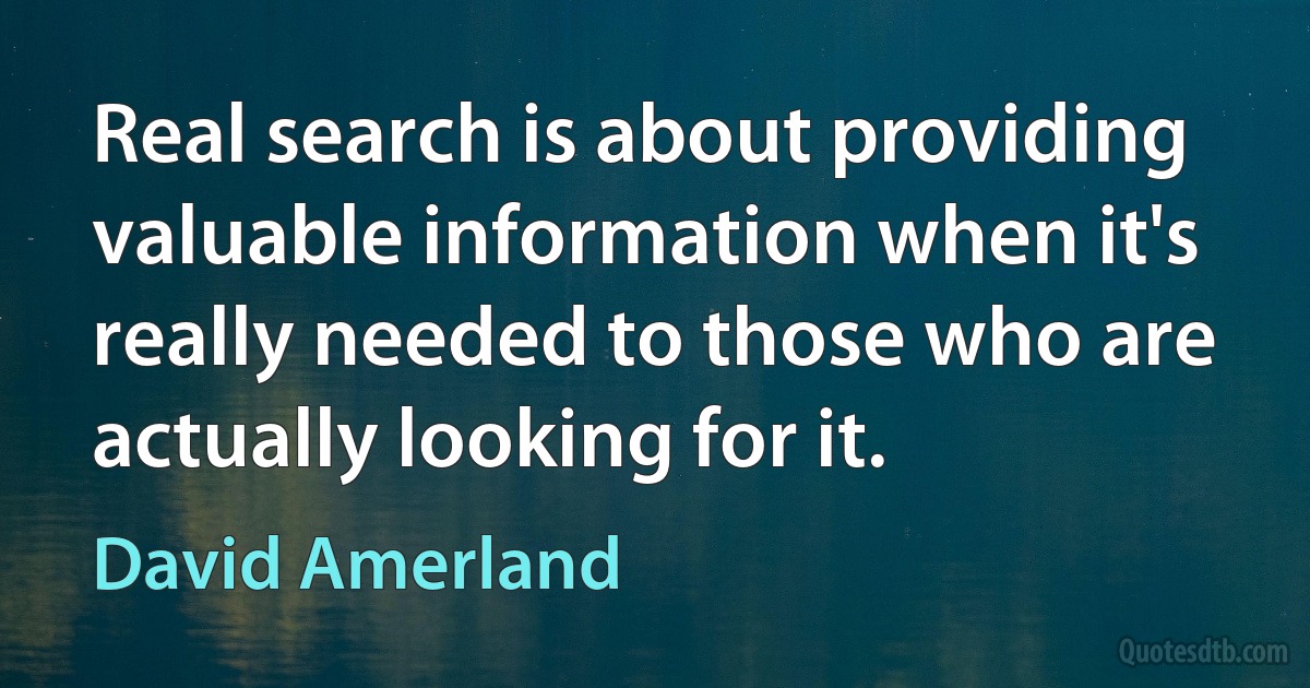 Real search is about providing valuable information when it's really needed to those who are actually looking for it. (David Amerland)