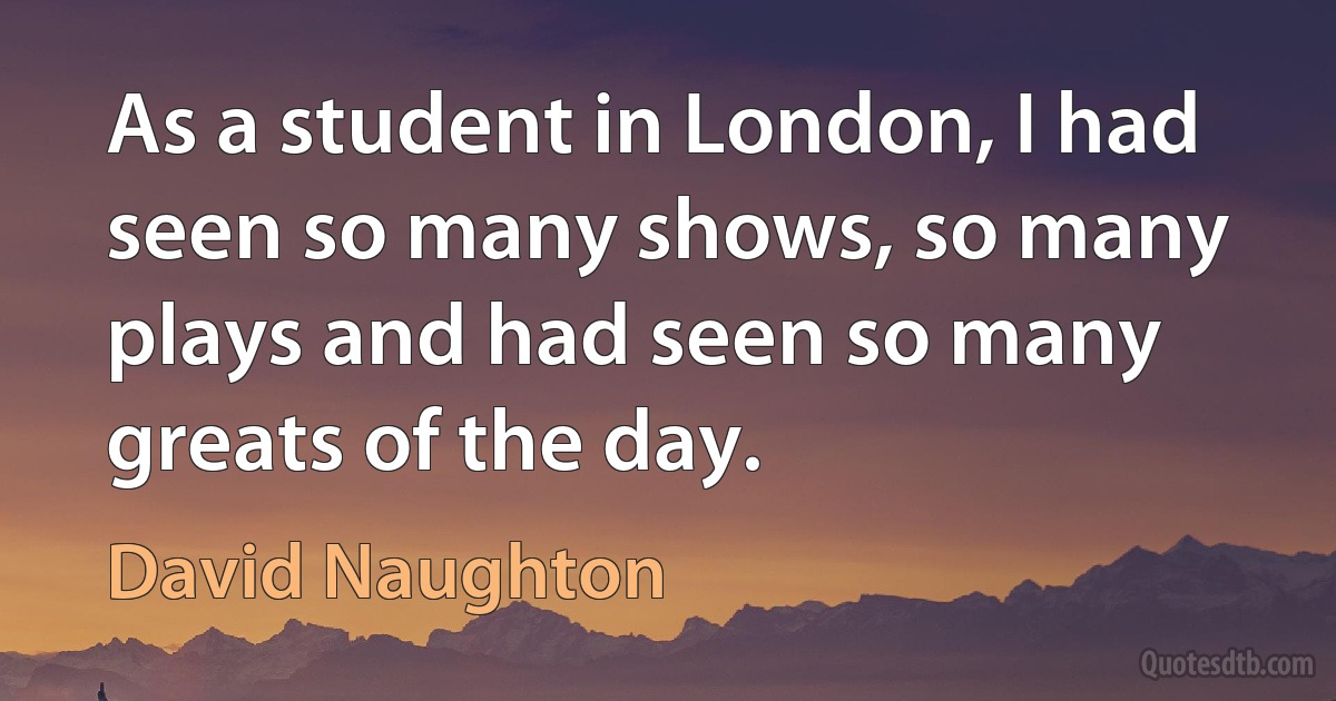 As a student in London, I had seen so many shows, so many plays and had seen so many greats of the day. (David Naughton)