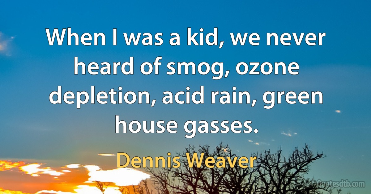 When I was a kid, we never heard of smog, ozone depletion, acid rain, green house gasses. (Dennis Weaver)