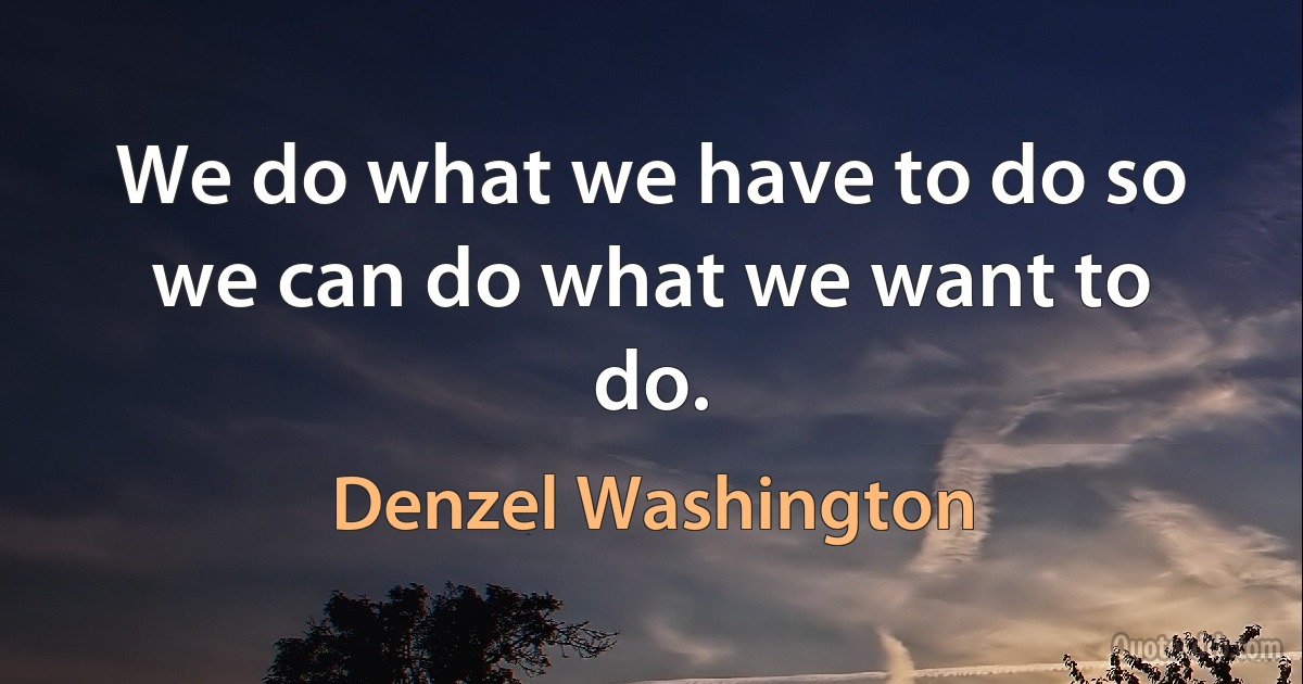 We do what we have to do so we can do what we want to do. (Denzel Washington)