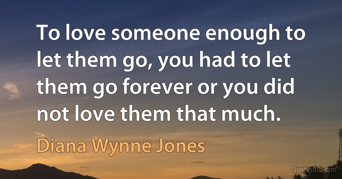 To love someone enough to let them go, you had to let them go forever or you did not love them that much. (Diana Wynne Jones)