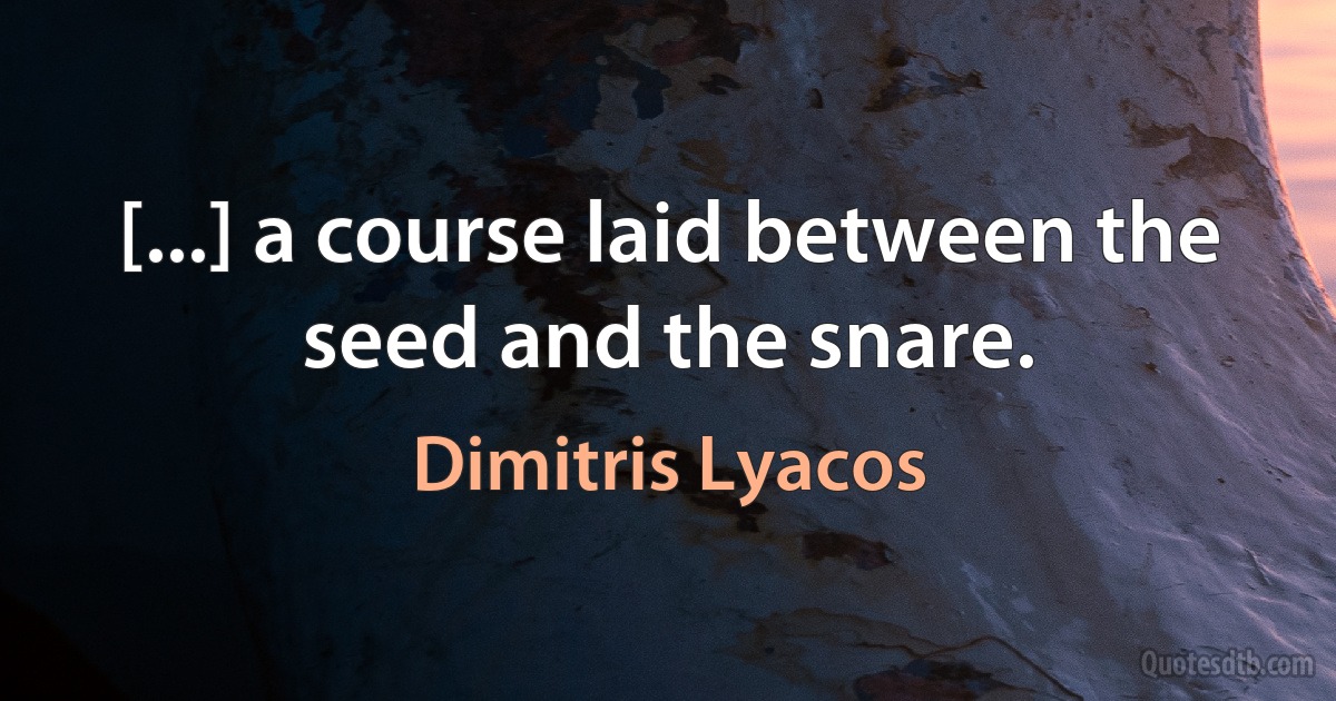 [...] a course laid between the seed and the snare. (Dimitris Lyacos)