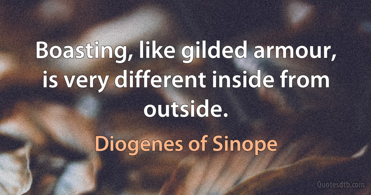 Boasting, like gilded armour, is very different inside from outside. (Diogenes of Sinope)