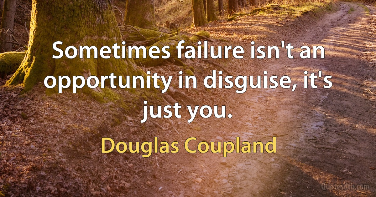 Sometimes failure isn't an opportunity in disguise, it's just you. (Douglas Coupland)