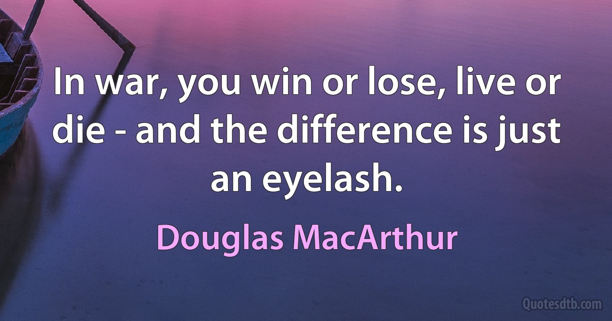 In war, you win or lose, live or die - and the difference is just an eyelash. (Douglas MacArthur)