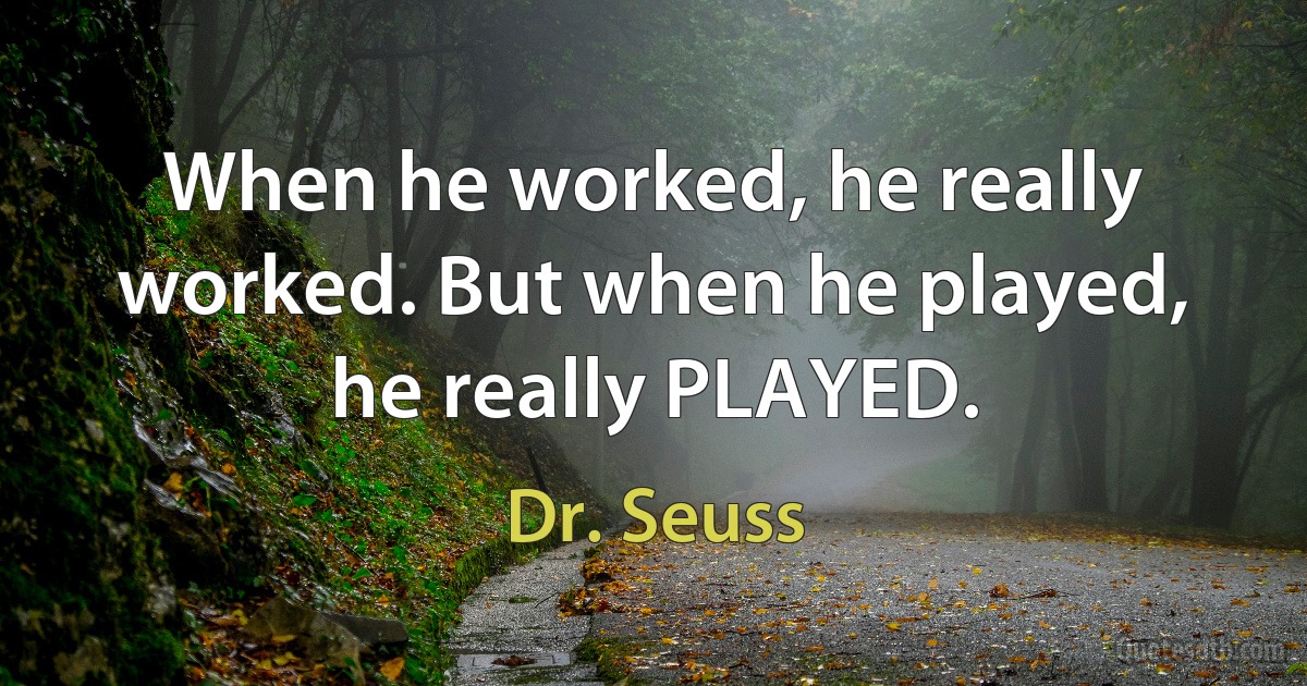 When he worked, he really worked. But when he played, he really PLAYED. (Dr. Seuss)