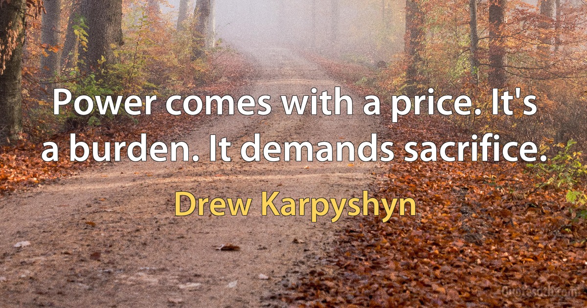 Power comes with a price. It's a burden. It demands sacrifice. (Drew Karpyshyn)