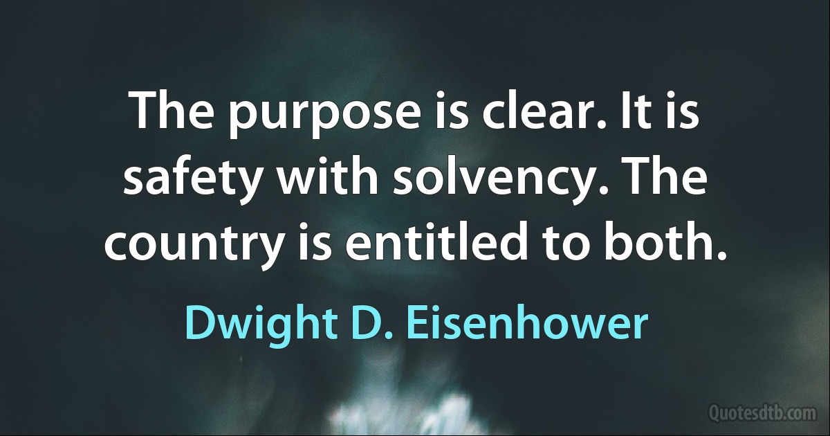 The purpose is clear. It is safety with solvency. The country is entitled to both. (Dwight D. Eisenhower)