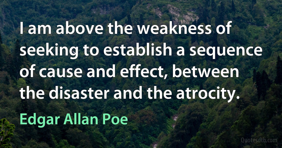 I am above the weakness of seeking to establish a sequence of cause and effect, between the disaster and the atrocity. (Edgar Allan Poe)