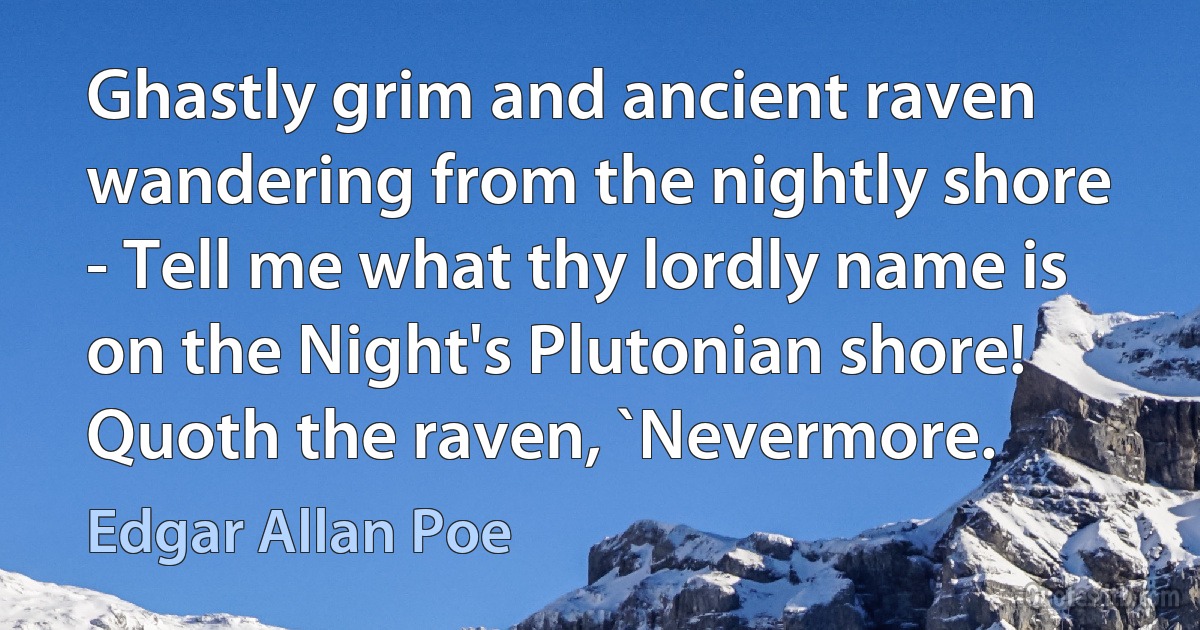 Ghastly grim and ancient raven wandering from the nightly shore - Tell me what thy lordly name is on the Night's Plutonian shore! Quoth the raven, `Nevermore. (Edgar Allan Poe)