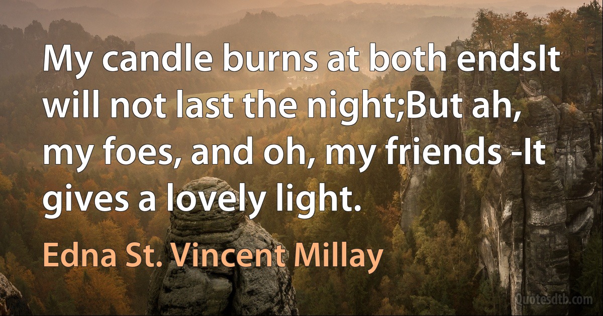 My candle burns at both endsIt will not last the night;But ah, my foes, and oh, my friends -It gives a lovely light. (Edna St. Vincent Millay)