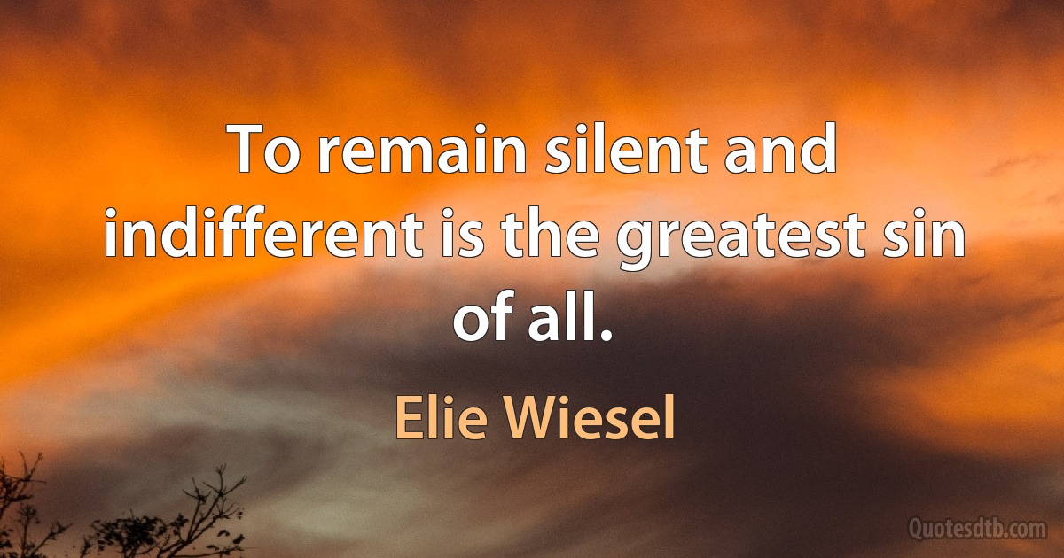 To remain silent and indifferent is the greatest sin of all. (Elie Wiesel)