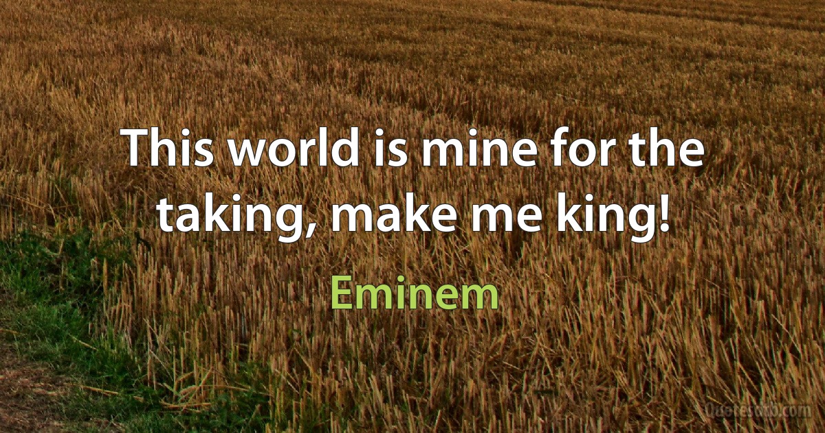 This world is mine for the taking, make me king! (Eminem)