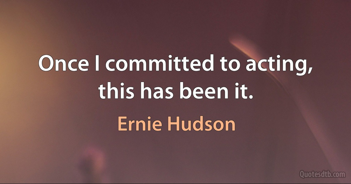 Once I committed to acting, this has been it. (Ernie Hudson)