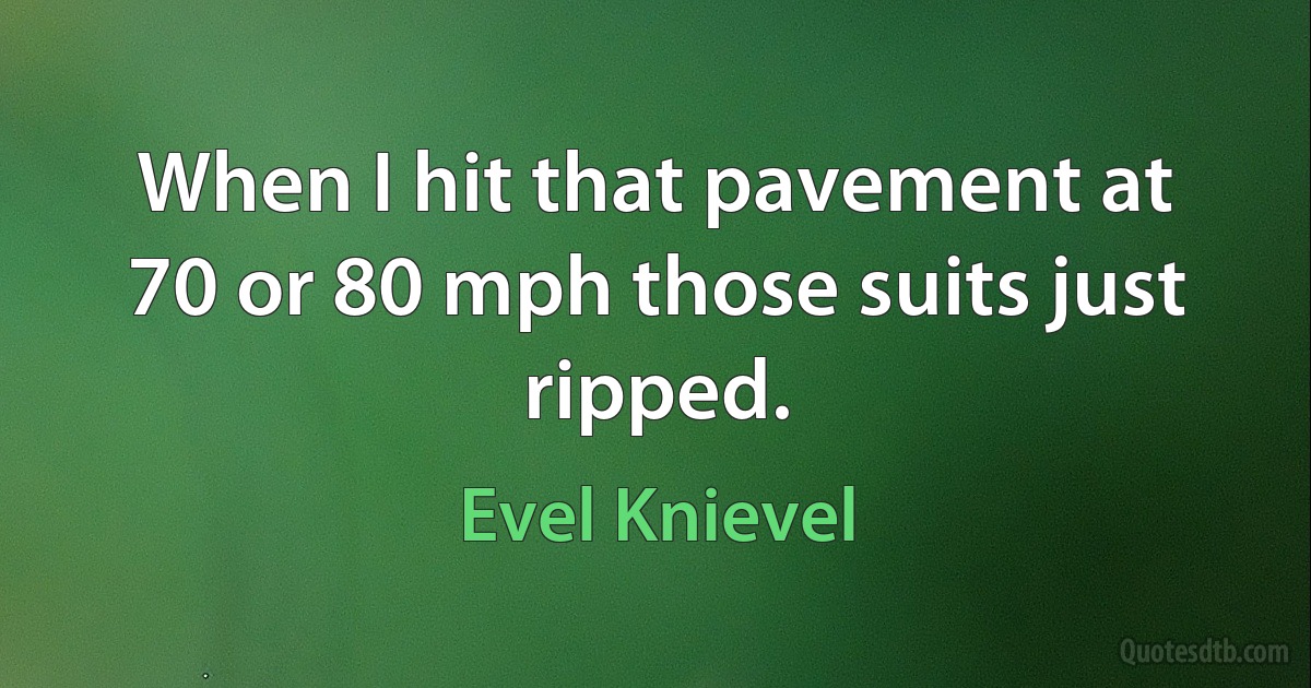 When I hit that pavement at 70 or 80 mph those suits just ripped. (Evel Knievel)