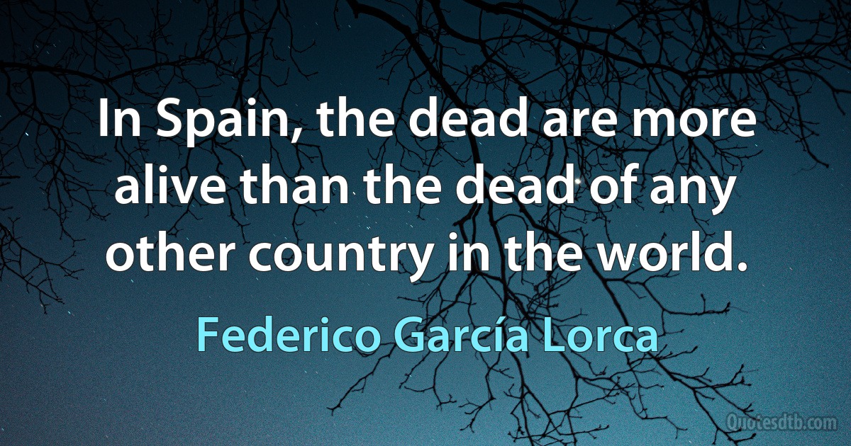 In Spain, the dead are more alive than the dead of any other country in the world. (Federico García Lorca)