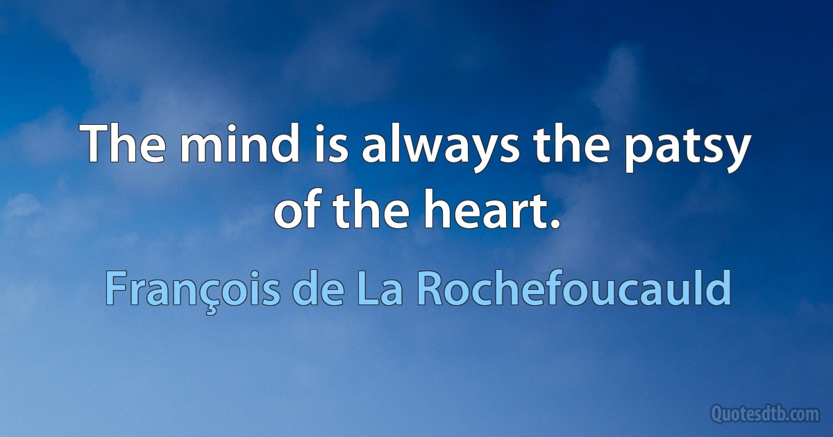 The mind is always the patsy of the heart. (François de La Rochefoucauld)