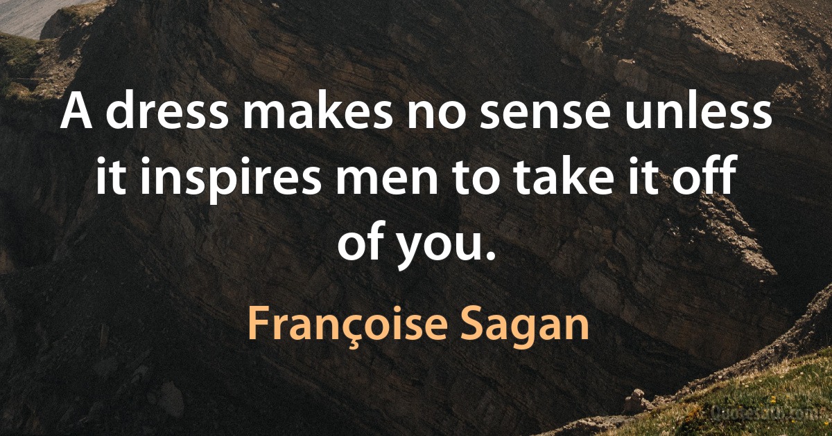 A dress makes no sense unless it inspires men to take it off of you. (Françoise Sagan)