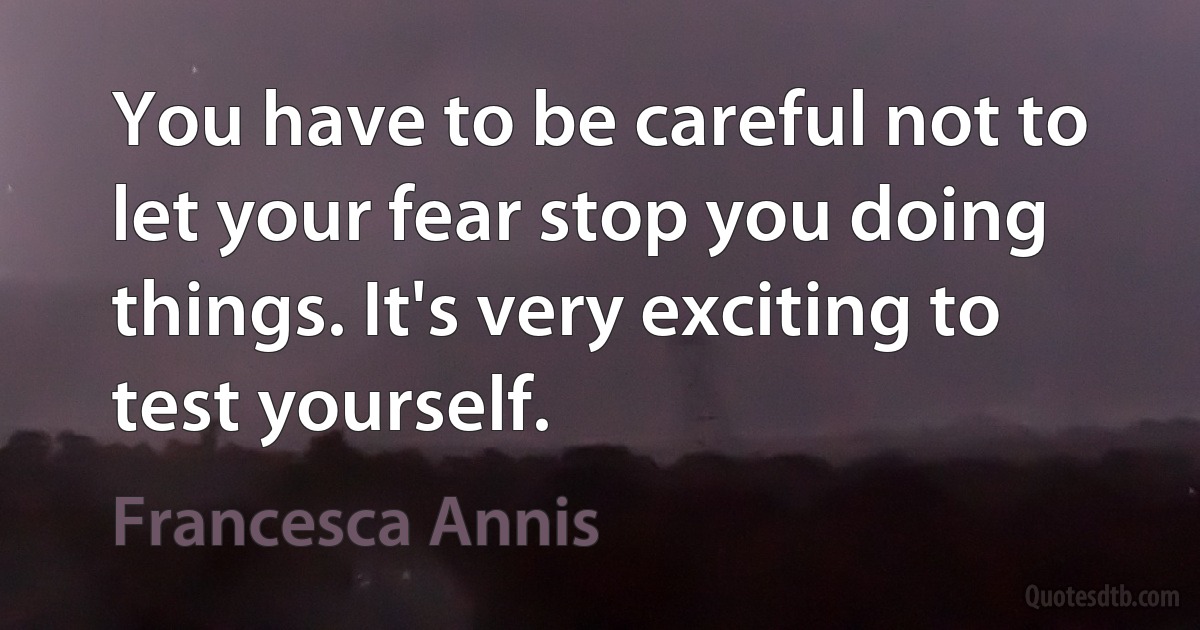 You have to be careful not to let your fear stop you doing things. It's very exciting to test yourself. (Francesca Annis)