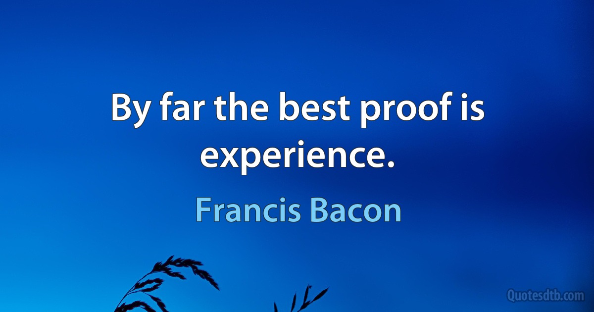 By far the best proof is experience. (Francis Bacon)