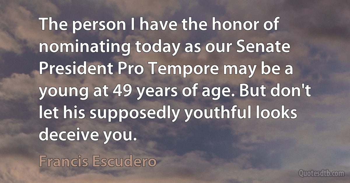 The person I have the honor of nominating today as our Senate President Pro Tempore may be a young at 49 years of age. But don't let his supposedly youthful looks deceive you. (Francis Escudero)