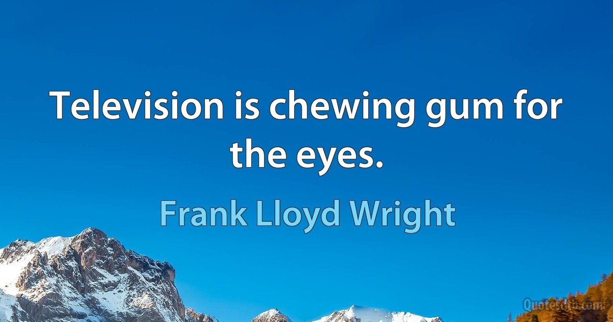 Television is chewing gum for the eyes. (Frank Lloyd Wright)