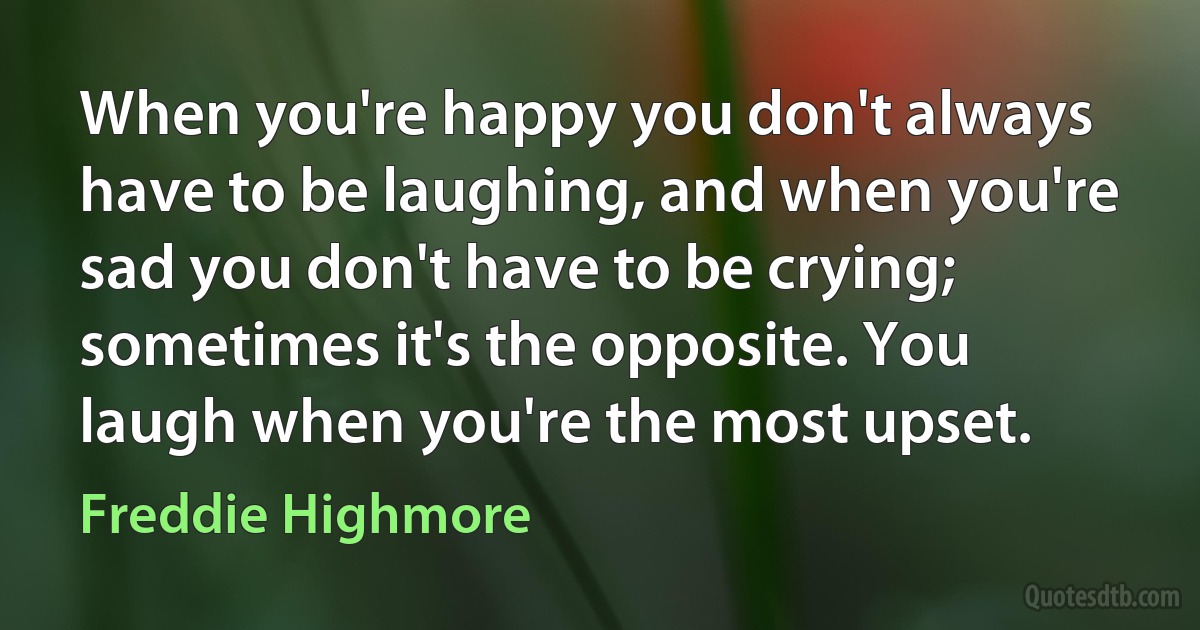 When you're happy you don't always have to be laughing, and when you're sad you don't have to be crying; sometimes it's the opposite. You laugh when you're the most upset. (Freddie Highmore)