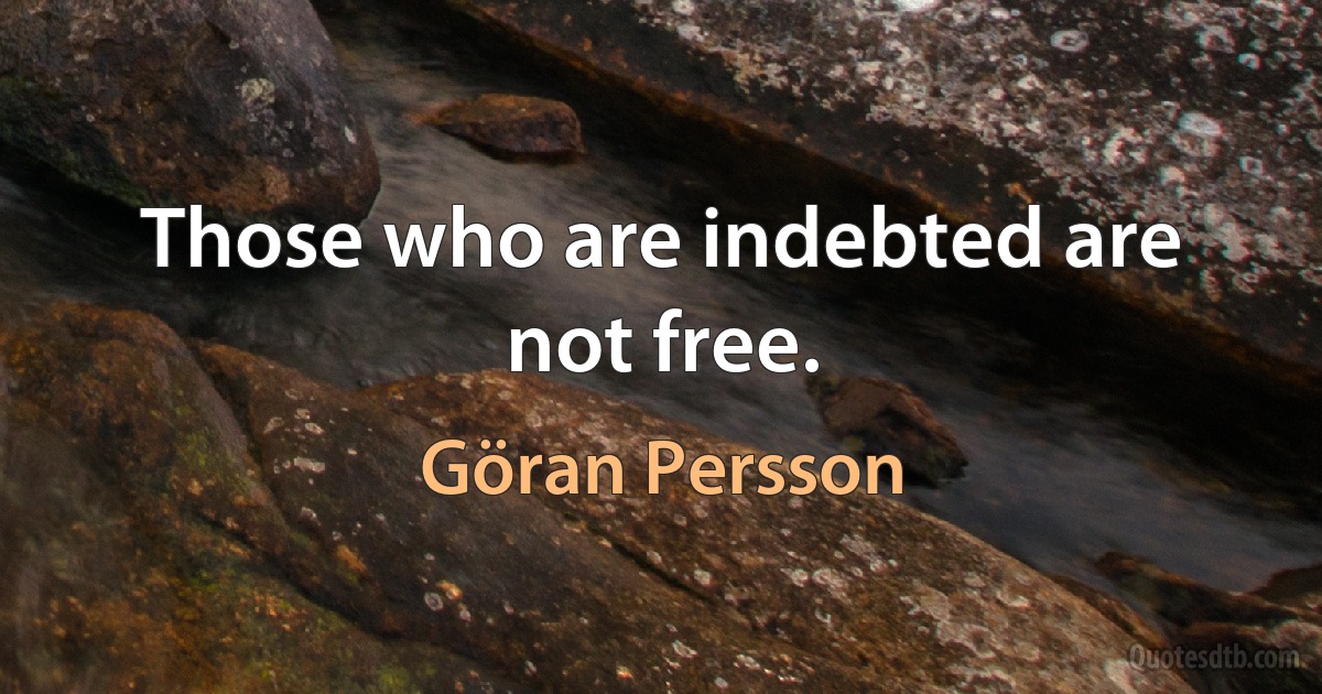 Those who are indebted are not free. (Göran Persson)