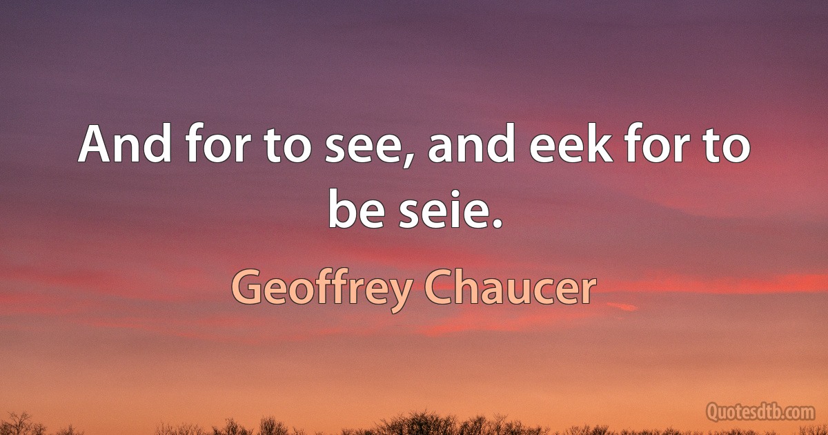 And for to see, and eek for to be seie. (Geoffrey Chaucer)