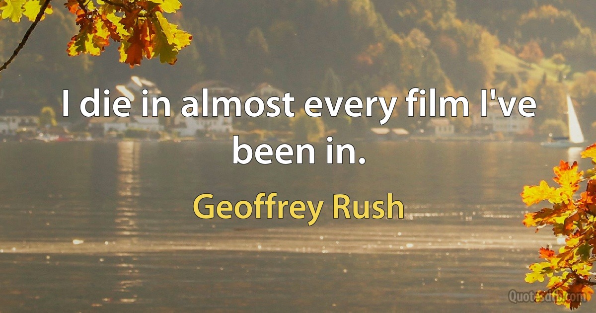 I die in almost every film I've been in. (Geoffrey Rush)