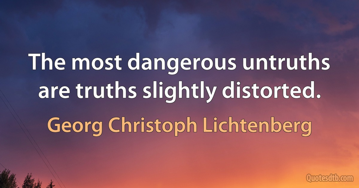 The most dangerous untruths are truths slightly distorted. (Georg Christoph Lichtenberg)