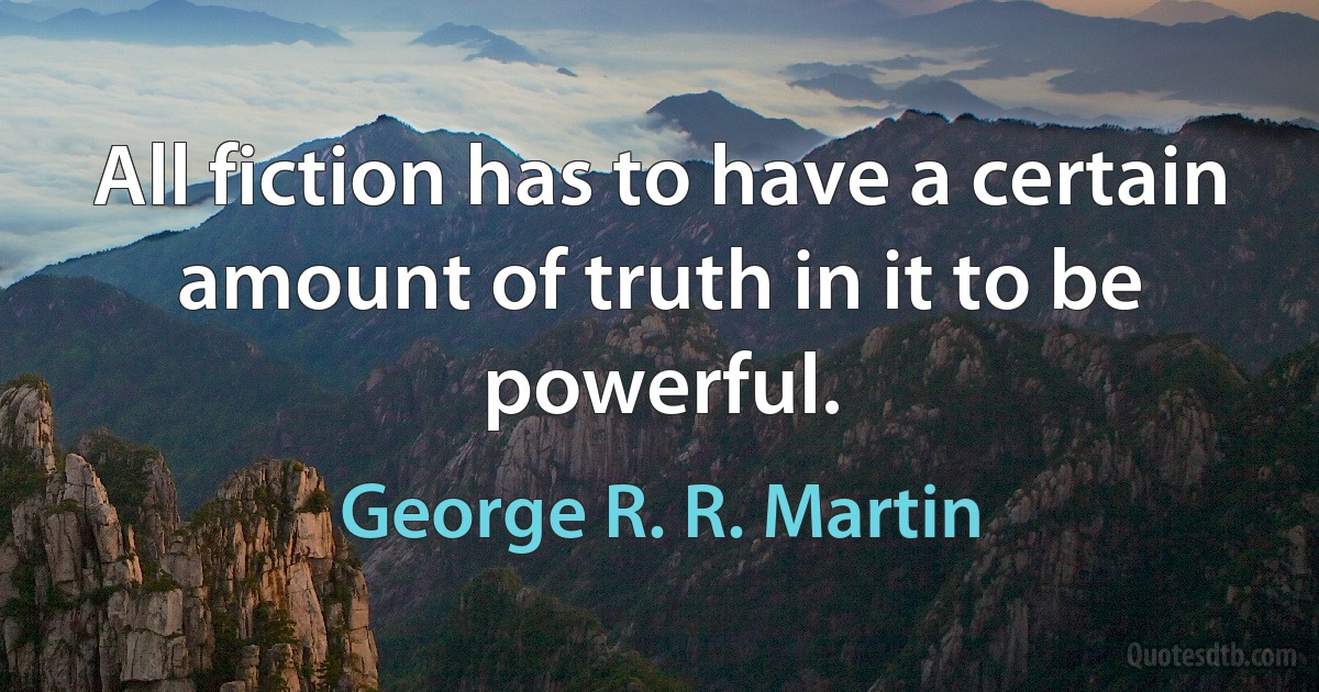 All fiction has to have a certain amount of truth in it to be powerful. (George R. R. Martin)