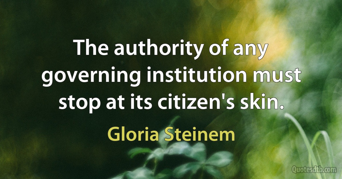 The authority of any governing institution must stop at its citizen's skin. (Gloria Steinem)