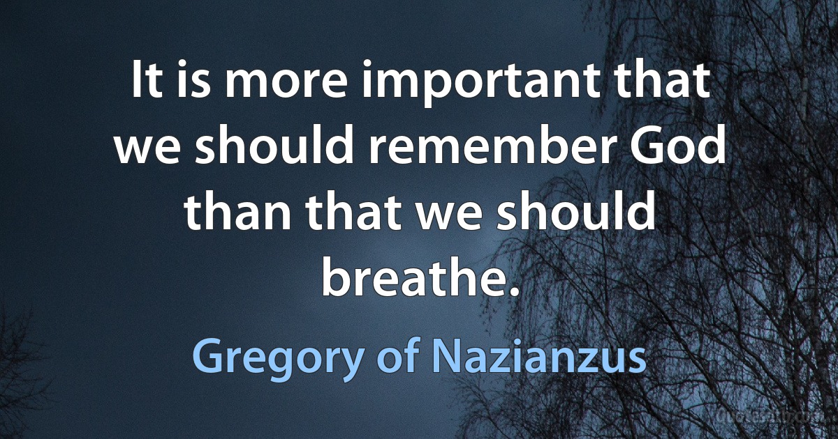 It is more important that we should remember God than that we should breathe. (Gregory of Nazianzus)