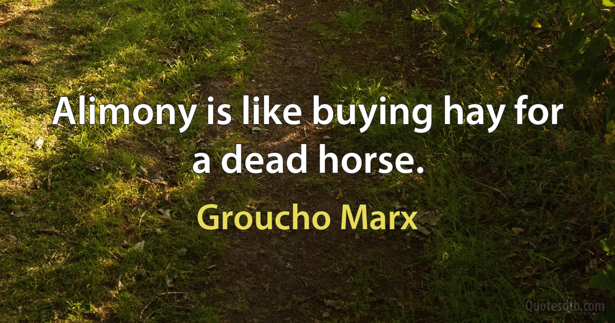 Alimony is like buying hay for a dead horse. (Groucho Marx)