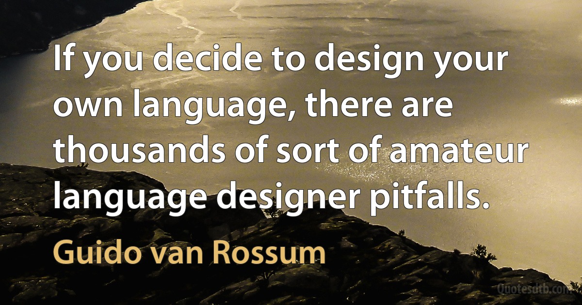 If you decide to design your own language, there are thousands of sort of amateur language designer pitfalls. (Guido van Rossum)