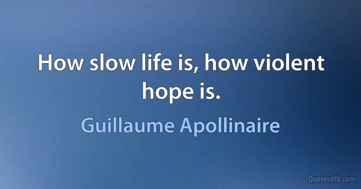 How slow life is, how violent hope is. (Guillaume Apollinaire)