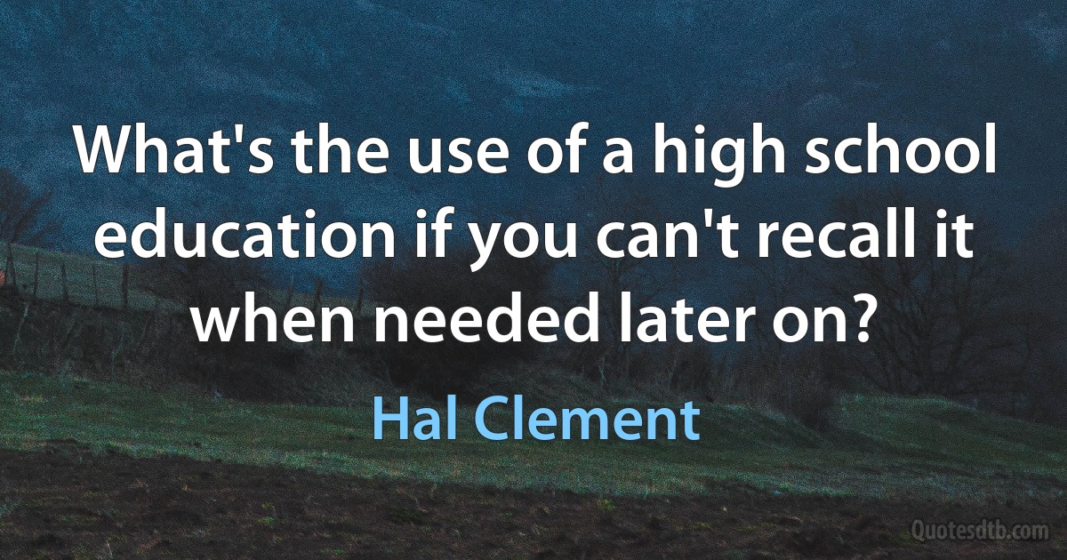 What's the use of a high school education if you can't recall it when needed later on? (Hal Clement)