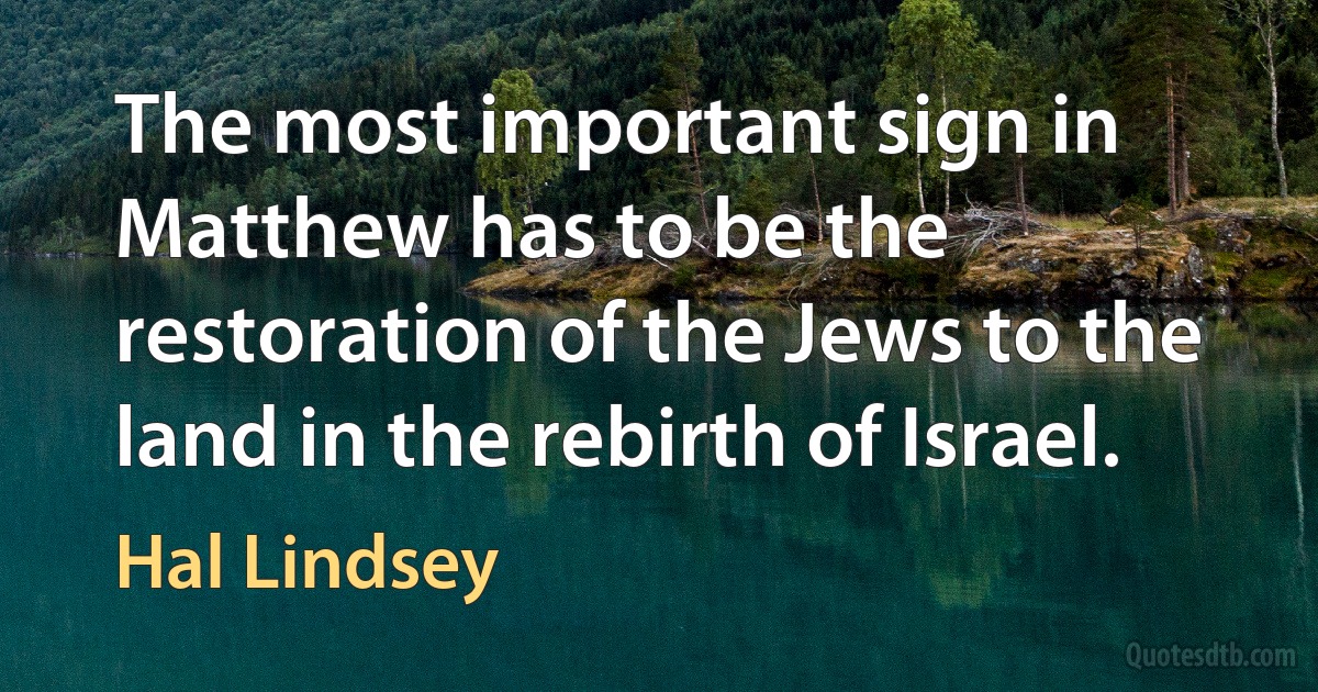 The most important sign in Matthew has to be the restoration of the Jews to the land in the rebirth of Israel. (Hal Lindsey)