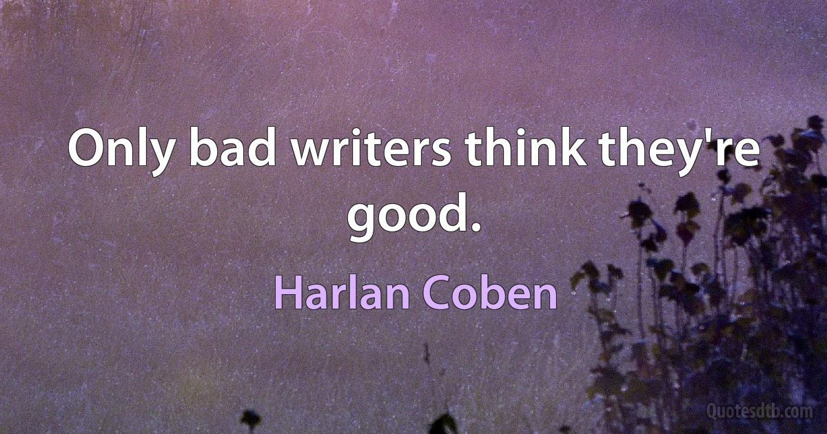 Only bad writers think they're good. (Harlan Coben)