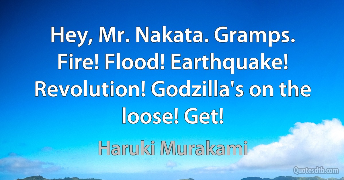 Hey, Mr. Nakata. Gramps. Fire! Flood! Earthquake! Revolution! Godzilla's on the loose! Get! (Haruki Murakami)