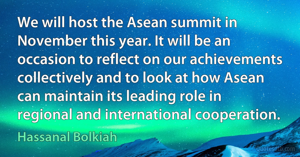 We will host the Asean summit in November this year. It will be an occasion to reflect on our achievements collectively and to look at how Asean can maintain its leading role in regional and international cooperation. (Hassanal Bolkiah)