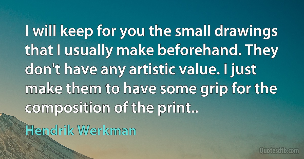 I will keep for you the small drawings that I usually make beforehand. They don't have any artistic value. I just make them to have some grip for the composition of the print.. (Hendrik Werkman)