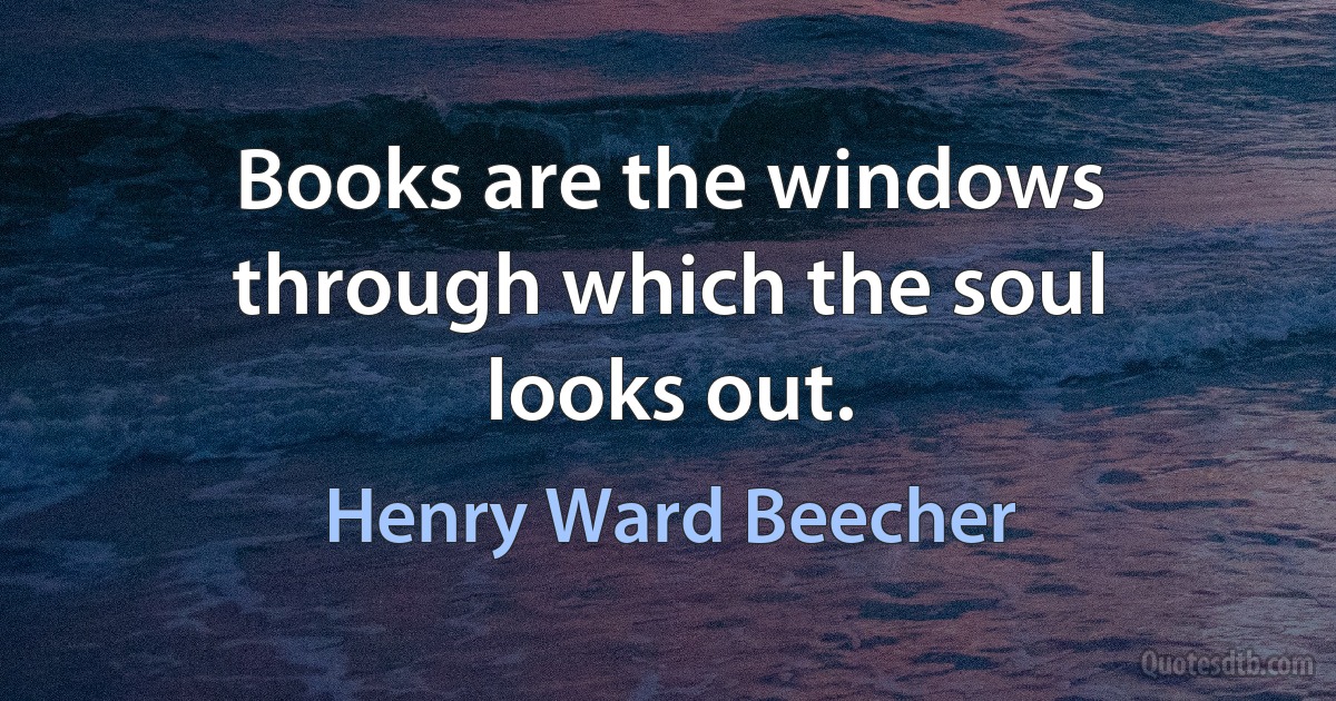 Books are the windows through which the soul looks out. (Henry Ward Beecher)