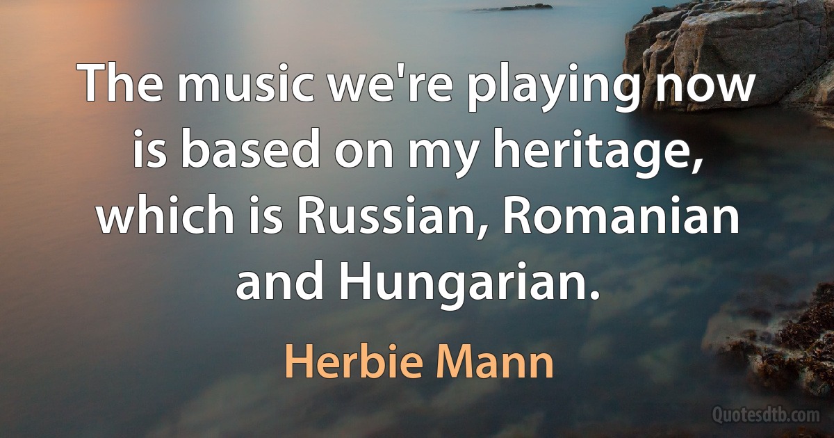 The music we're playing now is based on my heritage, which is Russian, Romanian and Hungarian. (Herbie Mann)