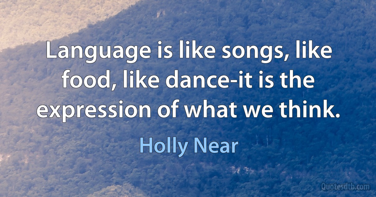 Language is like songs, like food, like dance-it is the expression of what we think. (Holly Near)